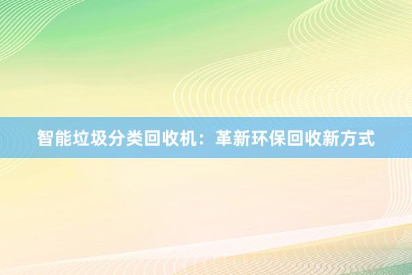 智能垃圾分类回收机：革新环保回收新方式