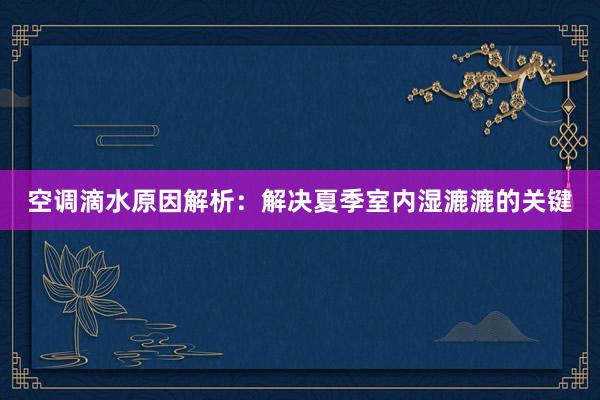 空调滴水原因解析：解决夏季室内湿漉漉的关键