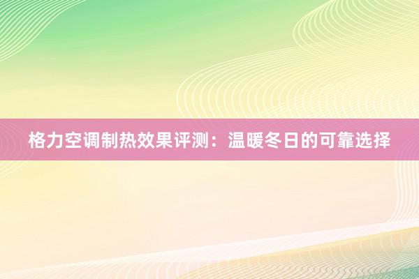 格力空调制热效果评测：温暖冬日的可靠选择