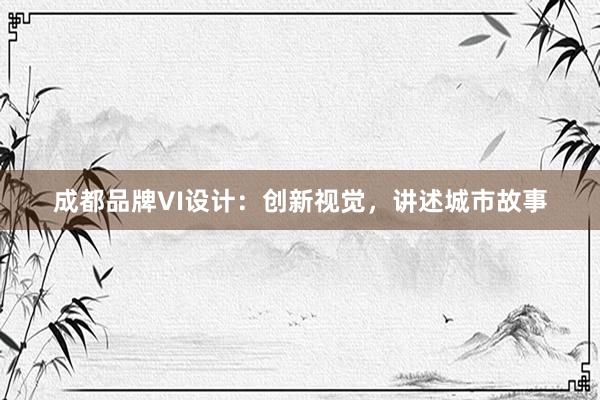 成都品牌VI设计：创新视觉，讲述城市故事