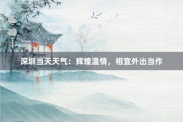 深圳当天天气：辉煌温情，相宜外出当作