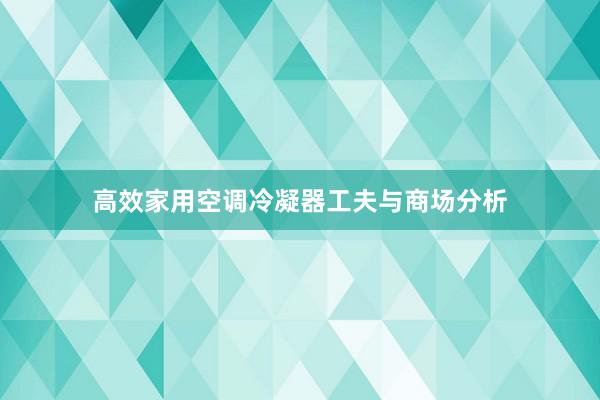 高效家用空调冷凝器工夫与商场分析