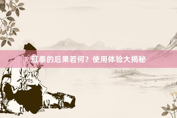 肛泰的后果若何？使用体验大揭秘