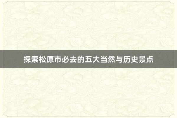 探索松原市必去的五大当然与历史景点